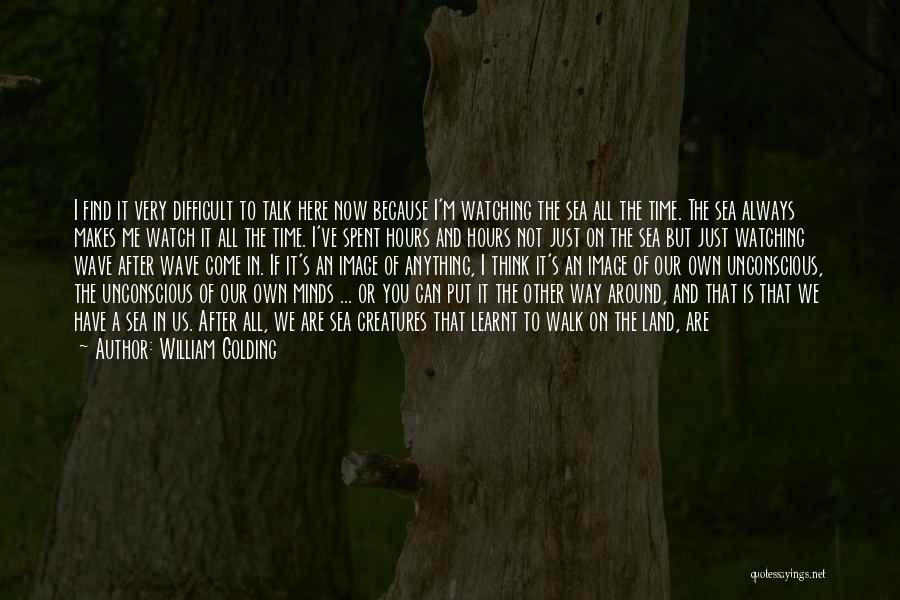 William Golding Quotes: I Find It Very Difficult To Talk Here Now Because I'm Watching The Sea All The Time. The Sea Always