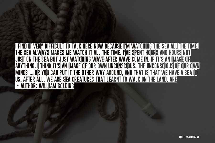 William Golding Quotes: I Find It Very Difficult To Talk Here Now Because I'm Watching The Sea All The Time. The Sea Always