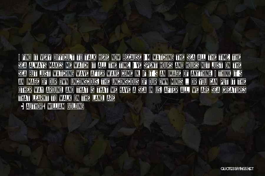 William Golding Quotes: I Find It Very Difficult To Talk Here Now Because I'm Watching The Sea All The Time. The Sea Always