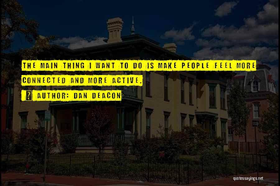 Dan Deacon Quotes: The Main Thing I Want To Do Is Make People Feel More Connected And More Active.