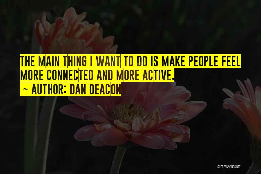 Dan Deacon Quotes: The Main Thing I Want To Do Is Make People Feel More Connected And More Active.