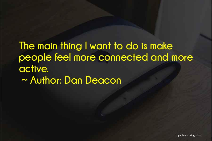Dan Deacon Quotes: The Main Thing I Want To Do Is Make People Feel More Connected And More Active.