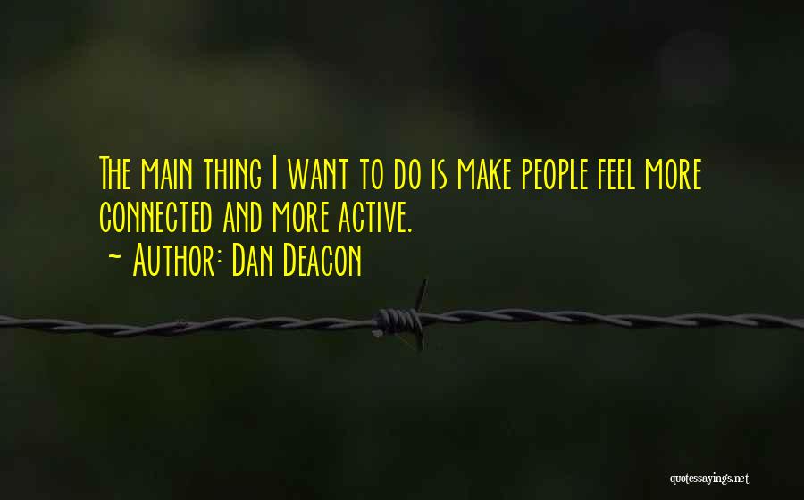 Dan Deacon Quotes: The Main Thing I Want To Do Is Make People Feel More Connected And More Active.