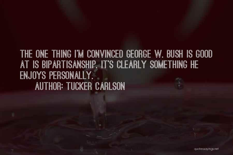 Tucker Carlson Quotes: The One Thing I'm Convinced George W. Bush Is Good At Is Bipartisanship. It's Clearly Something He Enjoys Personally.