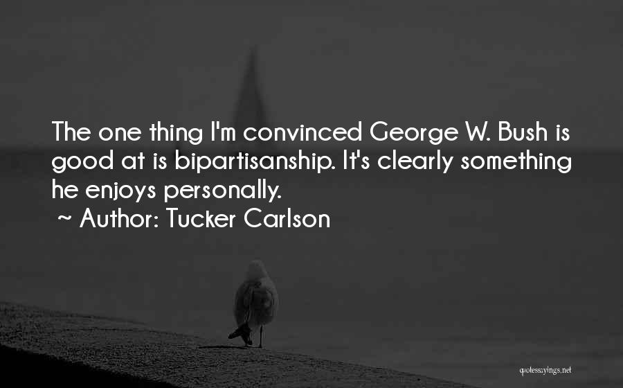 Tucker Carlson Quotes: The One Thing I'm Convinced George W. Bush Is Good At Is Bipartisanship. It's Clearly Something He Enjoys Personally.