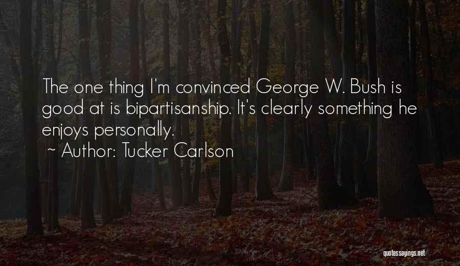 Tucker Carlson Quotes: The One Thing I'm Convinced George W. Bush Is Good At Is Bipartisanship. It's Clearly Something He Enjoys Personally.