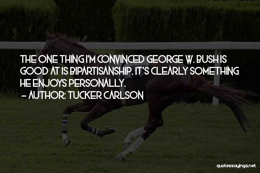 Tucker Carlson Quotes: The One Thing I'm Convinced George W. Bush Is Good At Is Bipartisanship. It's Clearly Something He Enjoys Personally.
