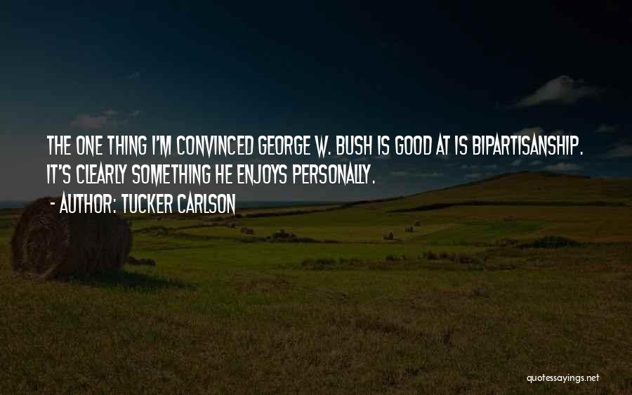 Tucker Carlson Quotes: The One Thing I'm Convinced George W. Bush Is Good At Is Bipartisanship. It's Clearly Something He Enjoys Personally.