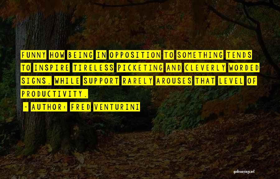 Fred Venturini Quotes: Funny How Being In Opposition To Something Tends To Inspire Tireless Picketing And Cleverly Worded Signs, While Support Rarely Arouses