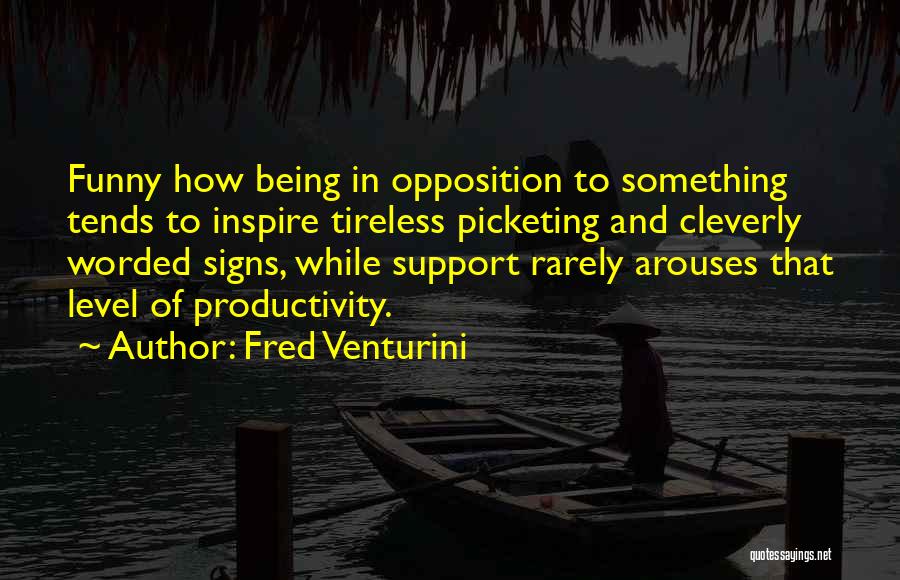 Fred Venturini Quotes: Funny How Being In Opposition To Something Tends To Inspire Tireless Picketing And Cleverly Worded Signs, While Support Rarely Arouses