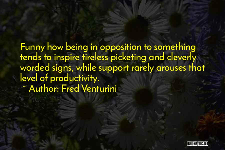 Fred Venturini Quotes: Funny How Being In Opposition To Something Tends To Inspire Tireless Picketing And Cleverly Worded Signs, While Support Rarely Arouses