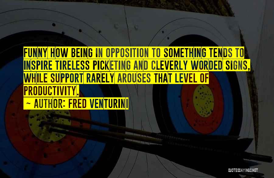 Fred Venturini Quotes: Funny How Being In Opposition To Something Tends To Inspire Tireless Picketing And Cleverly Worded Signs, While Support Rarely Arouses