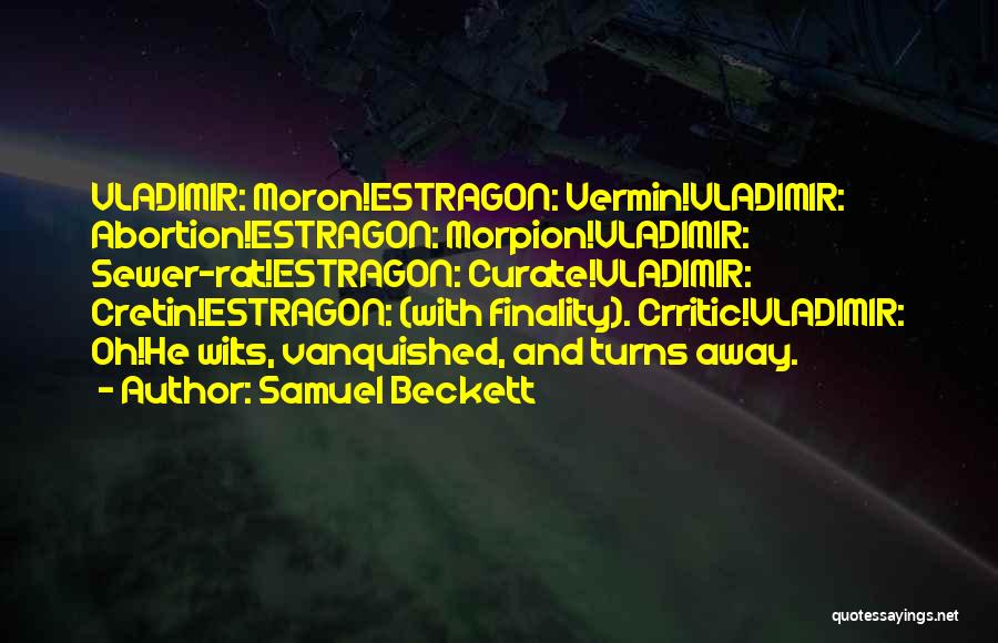 Samuel Beckett Quotes: Vladimir: Moron!estragon: Vermin!vladimir: Abortion!estragon: Morpion!vladimir: Sewer-rat!estragon: Curate!vladimir: Cretin!estragon: (with Finality). Crritic!vladimir: Oh!he Wilts, Vanquished, And Turns Away.