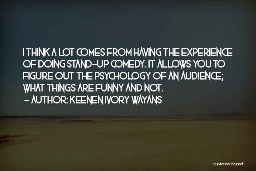 Keenen Ivory Wayans Quotes: I Think A Lot Comes From Having The Experience Of Doing Stand-up Comedy. It Allows You To Figure Out The