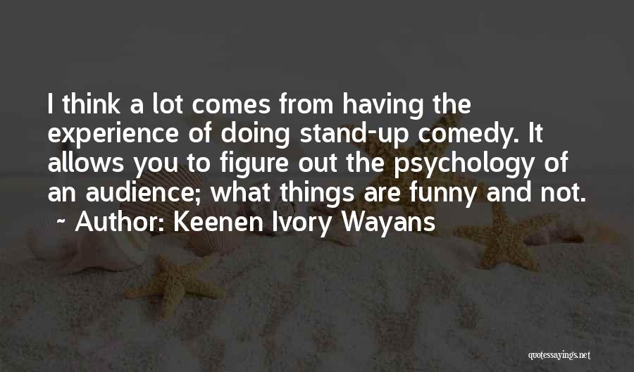 Keenen Ivory Wayans Quotes: I Think A Lot Comes From Having The Experience Of Doing Stand-up Comedy. It Allows You To Figure Out The