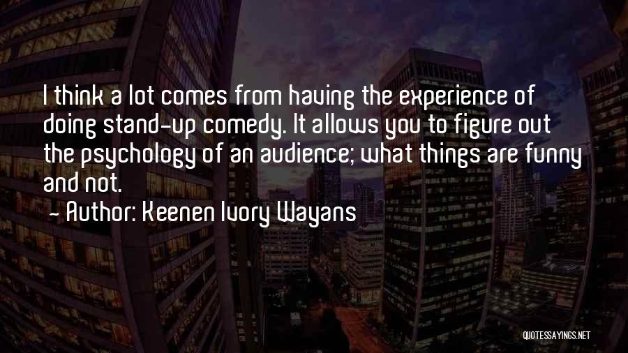 Keenen Ivory Wayans Quotes: I Think A Lot Comes From Having The Experience Of Doing Stand-up Comedy. It Allows You To Figure Out The