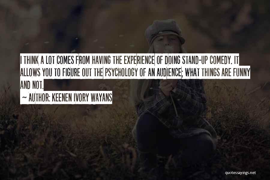 Keenen Ivory Wayans Quotes: I Think A Lot Comes From Having The Experience Of Doing Stand-up Comedy. It Allows You To Figure Out The