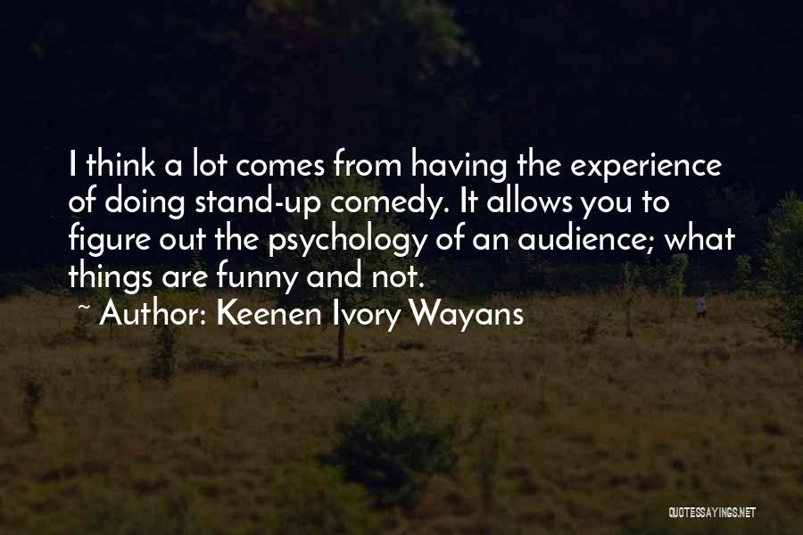 Keenen Ivory Wayans Quotes: I Think A Lot Comes From Having The Experience Of Doing Stand-up Comedy. It Allows You To Figure Out The