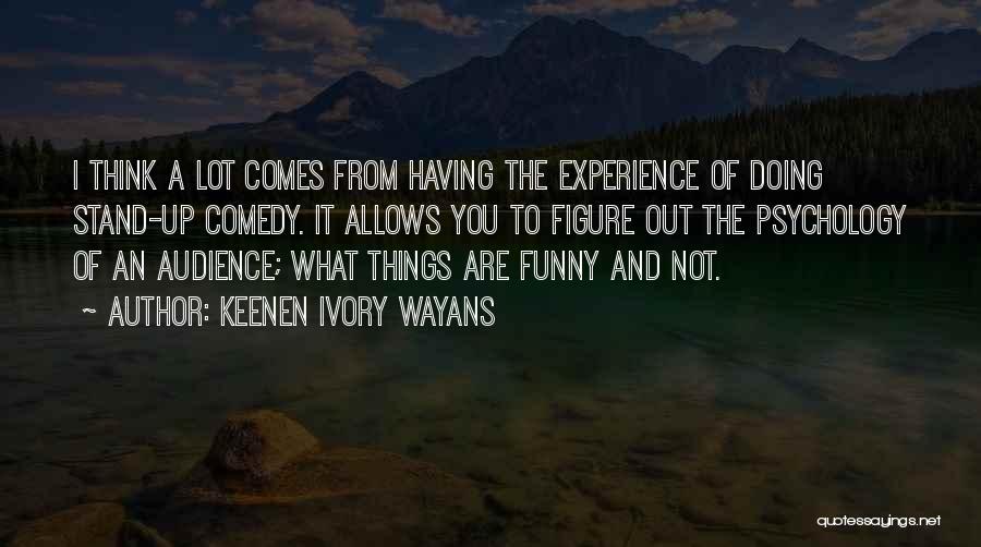 Keenen Ivory Wayans Quotes: I Think A Lot Comes From Having The Experience Of Doing Stand-up Comedy. It Allows You To Figure Out The