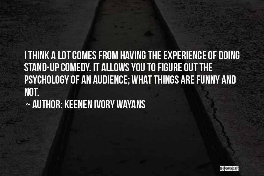 Keenen Ivory Wayans Quotes: I Think A Lot Comes From Having The Experience Of Doing Stand-up Comedy. It Allows You To Figure Out The