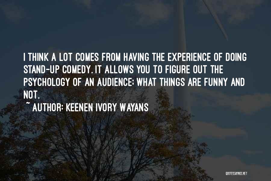Keenen Ivory Wayans Quotes: I Think A Lot Comes From Having The Experience Of Doing Stand-up Comedy. It Allows You To Figure Out The