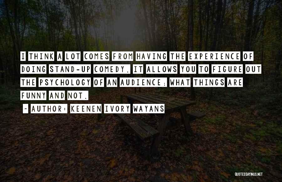 Keenen Ivory Wayans Quotes: I Think A Lot Comes From Having The Experience Of Doing Stand-up Comedy. It Allows You To Figure Out The