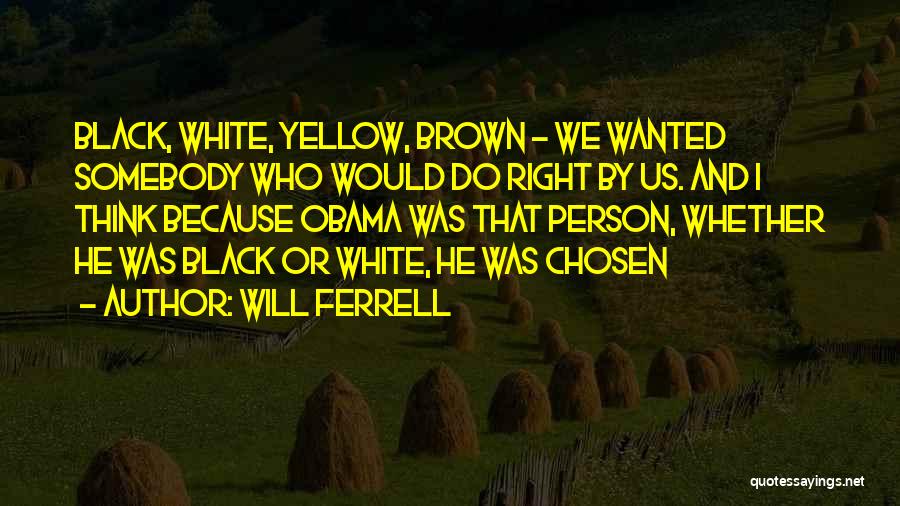 Will Ferrell Quotes: Black, White, Yellow, Brown - We Wanted Somebody Who Would Do Right By Us. And I Think Because Obama Was
