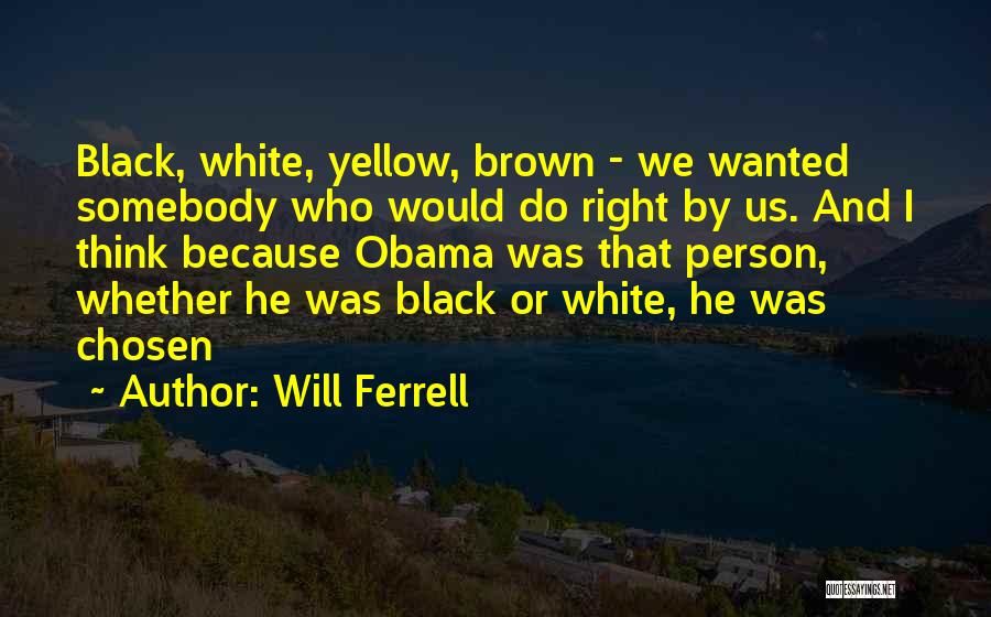 Will Ferrell Quotes: Black, White, Yellow, Brown - We Wanted Somebody Who Would Do Right By Us. And I Think Because Obama Was