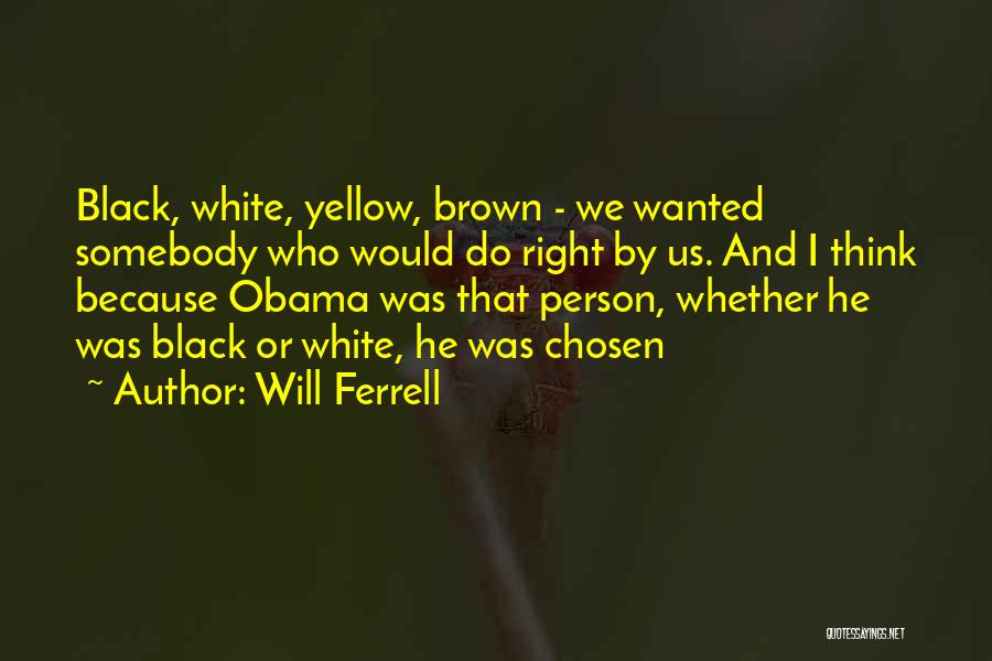 Will Ferrell Quotes: Black, White, Yellow, Brown - We Wanted Somebody Who Would Do Right By Us. And I Think Because Obama Was