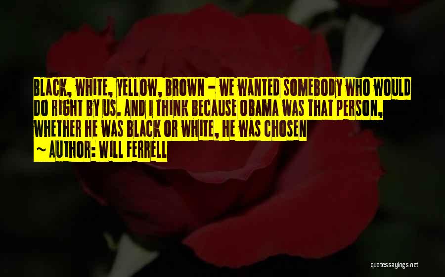 Will Ferrell Quotes: Black, White, Yellow, Brown - We Wanted Somebody Who Would Do Right By Us. And I Think Because Obama Was
