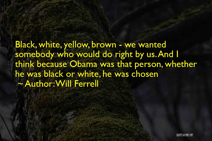 Will Ferrell Quotes: Black, White, Yellow, Brown - We Wanted Somebody Who Would Do Right By Us. And I Think Because Obama Was