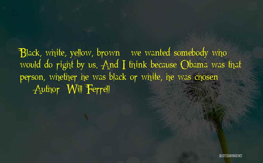 Will Ferrell Quotes: Black, White, Yellow, Brown - We Wanted Somebody Who Would Do Right By Us. And I Think Because Obama Was