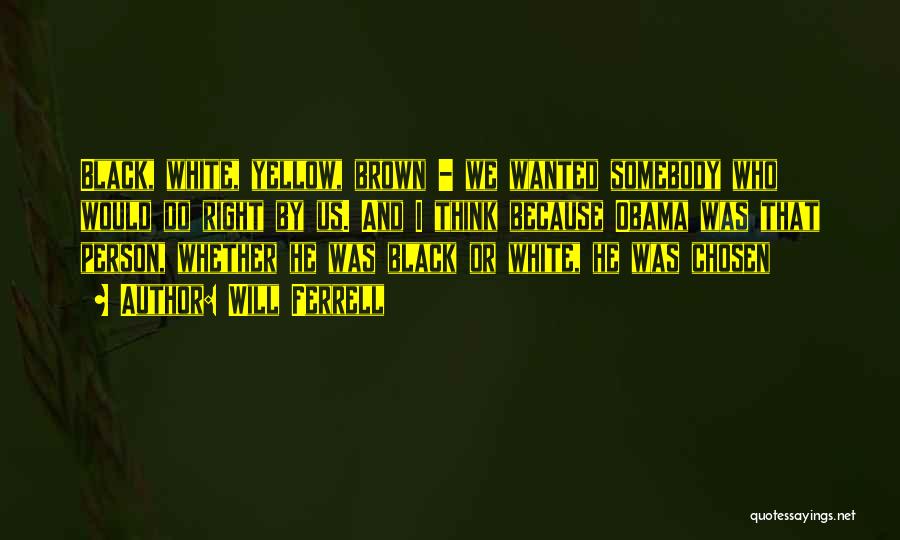 Will Ferrell Quotes: Black, White, Yellow, Brown - We Wanted Somebody Who Would Do Right By Us. And I Think Because Obama Was