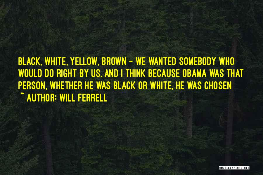 Will Ferrell Quotes: Black, White, Yellow, Brown - We Wanted Somebody Who Would Do Right By Us. And I Think Because Obama Was