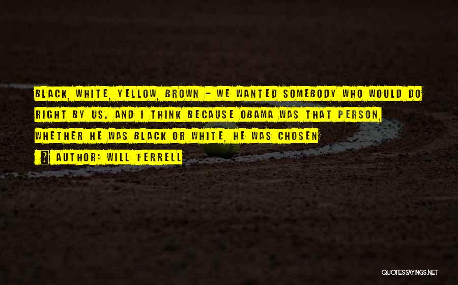 Will Ferrell Quotes: Black, White, Yellow, Brown - We Wanted Somebody Who Would Do Right By Us. And I Think Because Obama Was