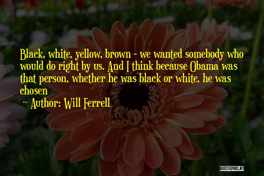 Will Ferrell Quotes: Black, White, Yellow, Brown - We Wanted Somebody Who Would Do Right By Us. And I Think Because Obama Was