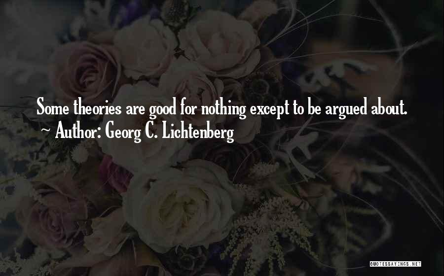 Georg C. Lichtenberg Quotes: Some Theories Are Good For Nothing Except To Be Argued About.