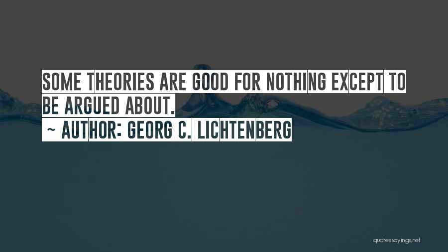 Georg C. Lichtenberg Quotes: Some Theories Are Good For Nothing Except To Be Argued About.