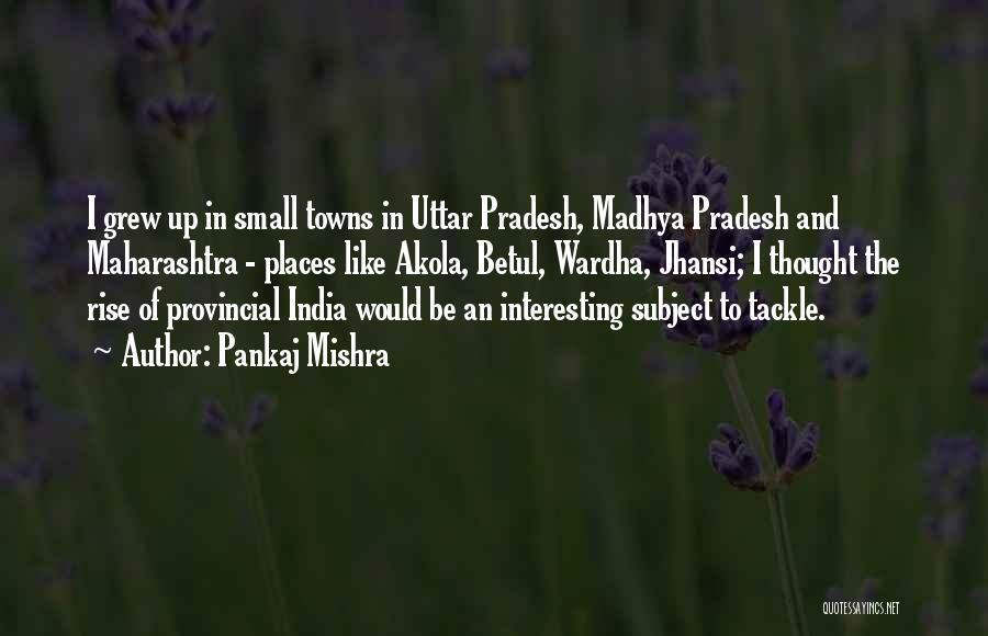 Pankaj Mishra Quotes: I Grew Up In Small Towns In Uttar Pradesh, Madhya Pradesh And Maharashtra - Places Like Akola, Betul, Wardha, Jhansi;