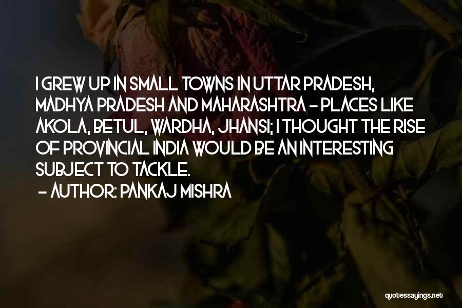 Pankaj Mishra Quotes: I Grew Up In Small Towns In Uttar Pradesh, Madhya Pradesh And Maharashtra - Places Like Akola, Betul, Wardha, Jhansi;