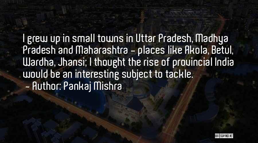 Pankaj Mishra Quotes: I Grew Up In Small Towns In Uttar Pradesh, Madhya Pradesh And Maharashtra - Places Like Akola, Betul, Wardha, Jhansi;