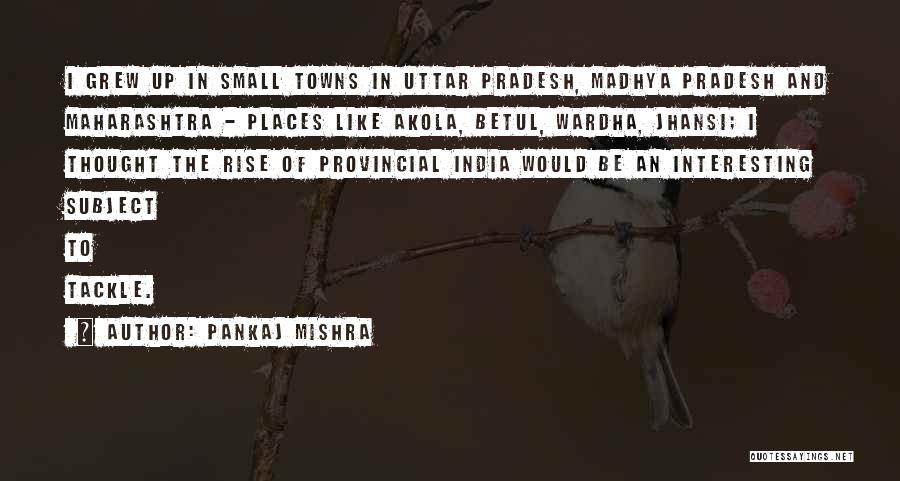 Pankaj Mishra Quotes: I Grew Up In Small Towns In Uttar Pradesh, Madhya Pradesh And Maharashtra - Places Like Akola, Betul, Wardha, Jhansi;