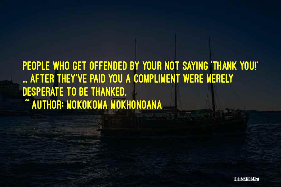 Mokokoma Mokhonoana Quotes: People Who Get Offended By Your Not Saying 'thank You!' ... After They've Paid You A Compliment Were Merely Desperate