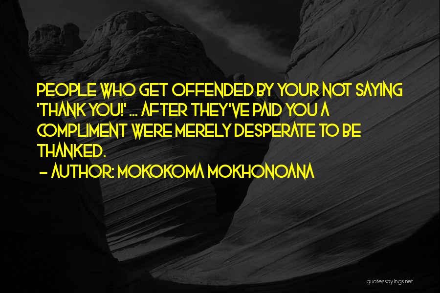 Mokokoma Mokhonoana Quotes: People Who Get Offended By Your Not Saying 'thank You!' ... After They've Paid You A Compliment Were Merely Desperate