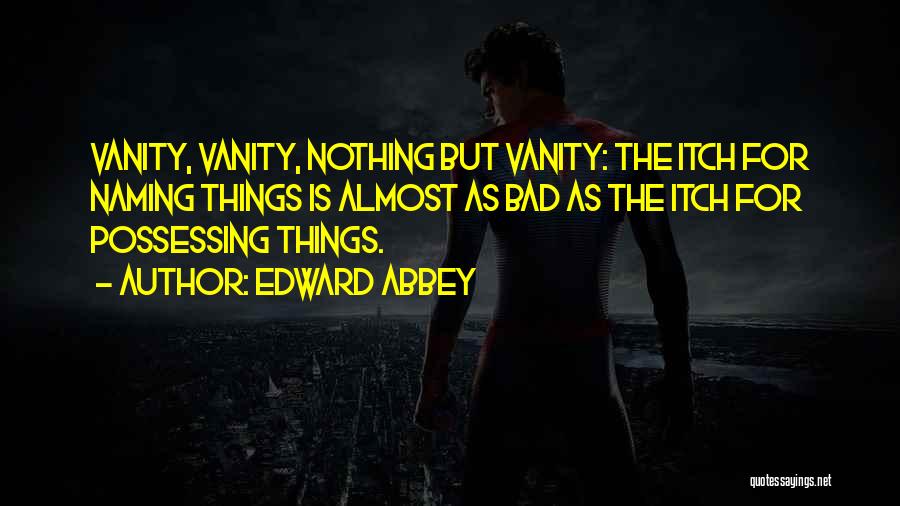 Edward Abbey Quotes: Vanity, Vanity, Nothing But Vanity: The Itch For Naming Things Is Almost As Bad As The Itch For Possessing Things.