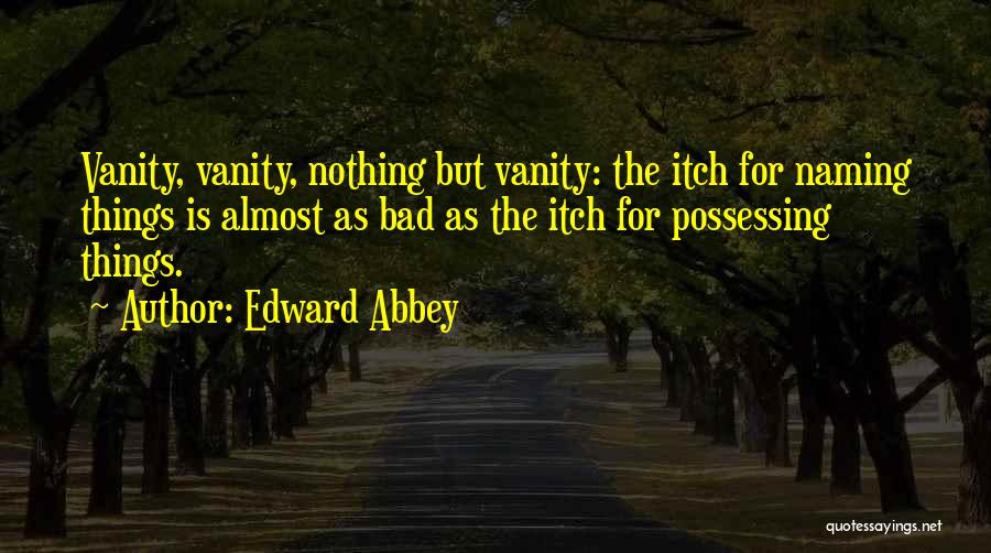 Edward Abbey Quotes: Vanity, Vanity, Nothing But Vanity: The Itch For Naming Things Is Almost As Bad As The Itch For Possessing Things.