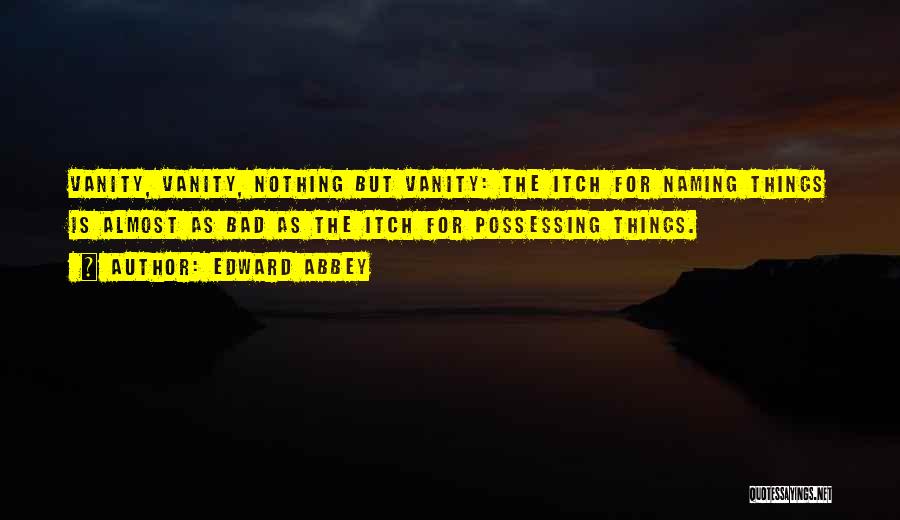 Edward Abbey Quotes: Vanity, Vanity, Nothing But Vanity: The Itch For Naming Things Is Almost As Bad As The Itch For Possessing Things.