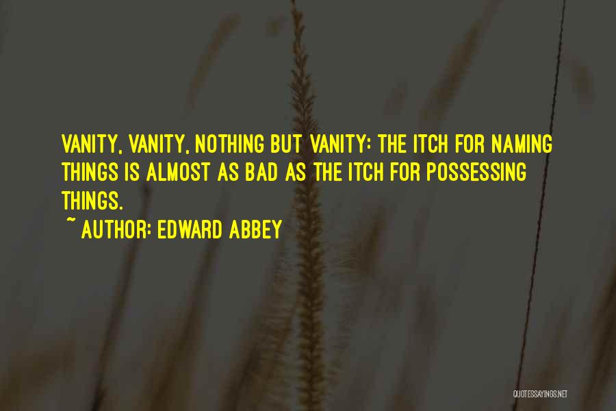 Edward Abbey Quotes: Vanity, Vanity, Nothing But Vanity: The Itch For Naming Things Is Almost As Bad As The Itch For Possessing Things.