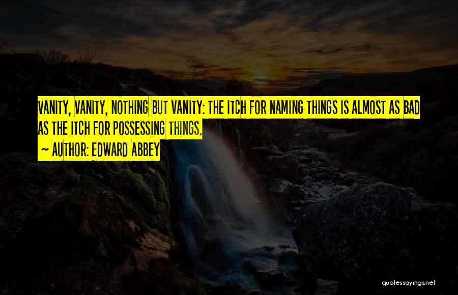 Edward Abbey Quotes: Vanity, Vanity, Nothing But Vanity: The Itch For Naming Things Is Almost As Bad As The Itch For Possessing Things.