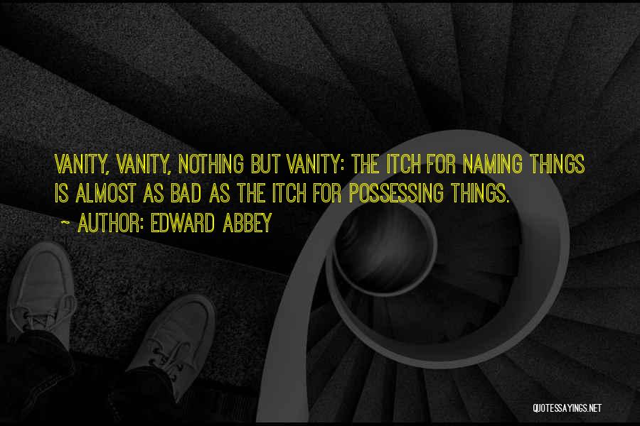 Edward Abbey Quotes: Vanity, Vanity, Nothing But Vanity: The Itch For Naming Things Is Almost As Bad As The Itch For Possessing Things.